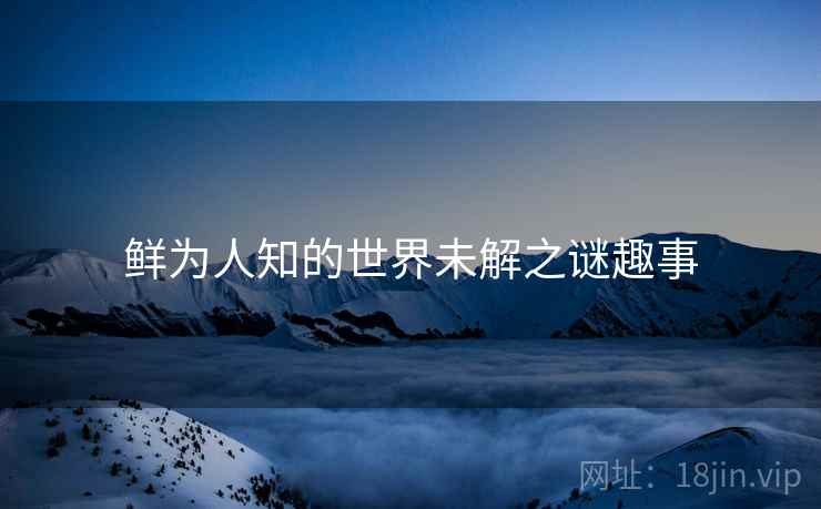 鲜为人知的世界未解之谜趣事 鲜为人知的世界未解之谜趣事