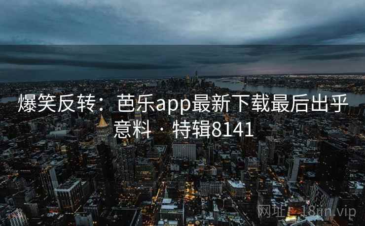 爆笑反转:芭乐app最新下载最后出乎意料 · 特辑8141 爆笑反转:芭乐app最新下载最后出乎意料 · 特辑8141
