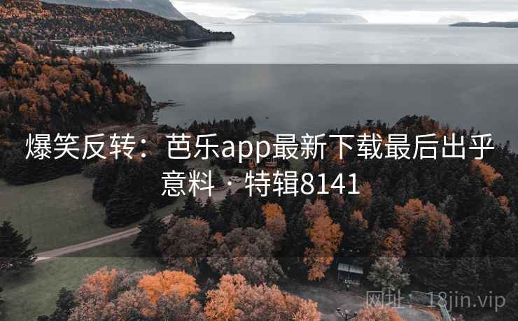 爆笑反转：芭乐app最新下载最后出乎意料 · 特辑8141