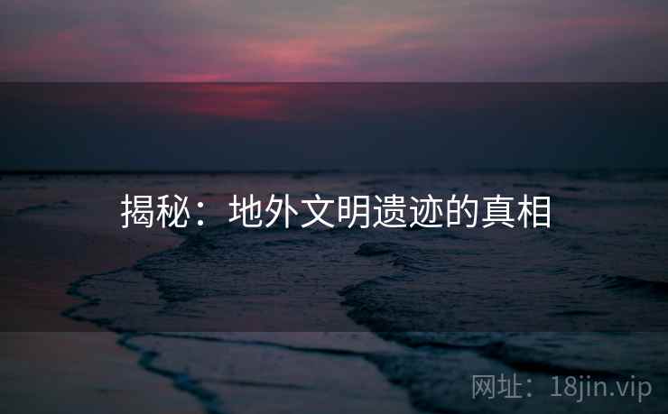 揭秘:地外文明遗迹的真相 揭秘:地外文明遗迹的真相