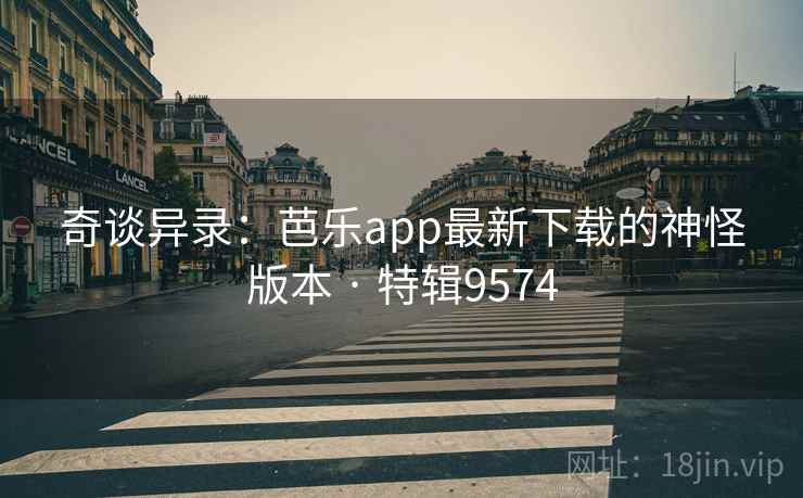奇谈异录：芭乐app最新下载的神怪版本 · 特辑9574