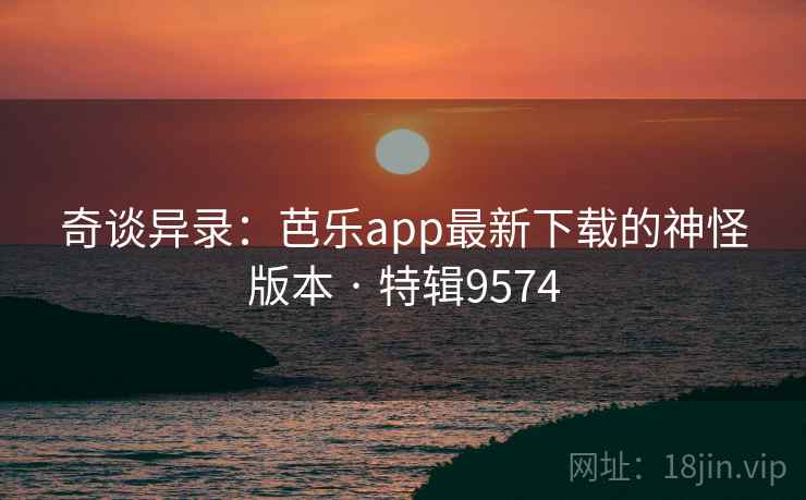 奇谈异录：芭乐app最新下载的神怪版本 · 特辑9574