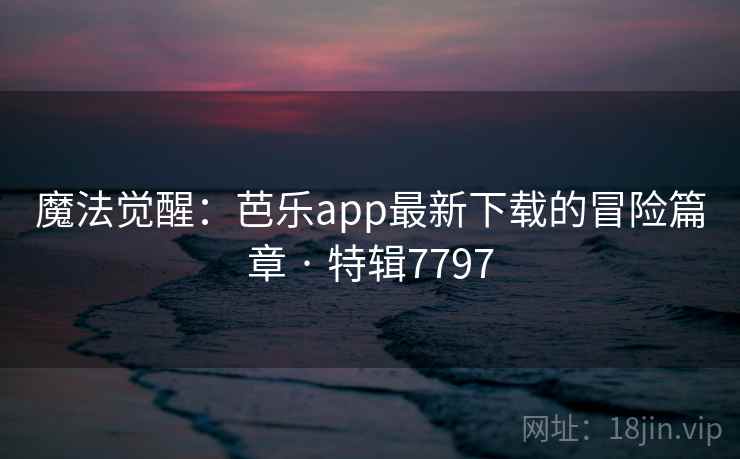 魔法觉醒：芭乐app最新下载的冒险篇章 · 特辑7797