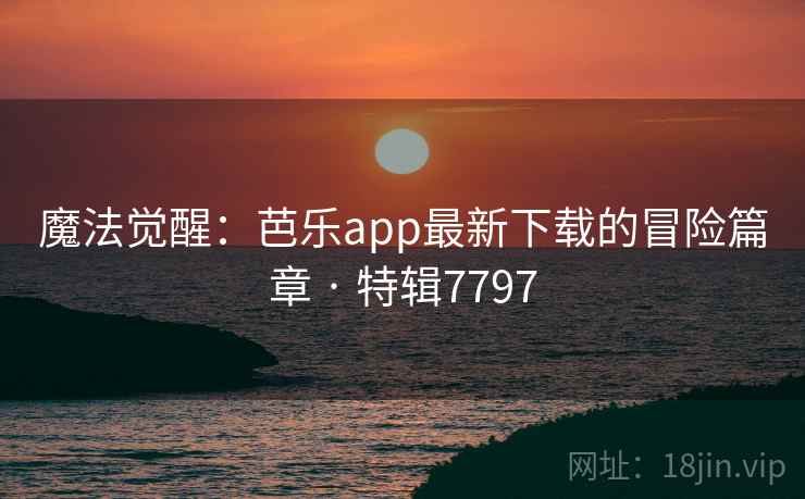 魔法觉醒：芭乐app最新下载的冒险篇章 · 特辑7797