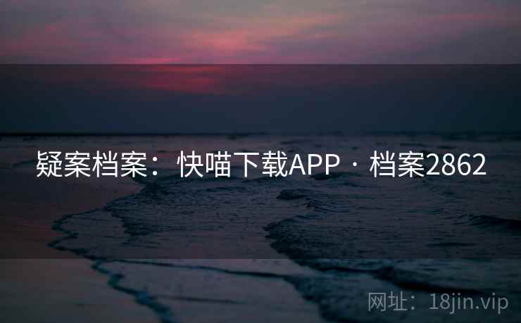 疑案档案：快喵下载APP · 档案2862