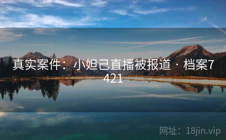 真实案件：小妲己直播被报道 · 档案7421