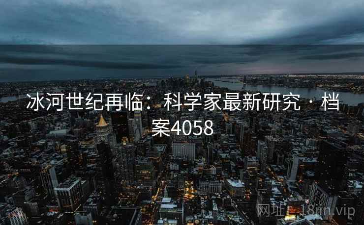 冰河世纪再临:科学家最新研究 · 档案4058 冰河世纪再临:科学家最新研究 · 档案4058
