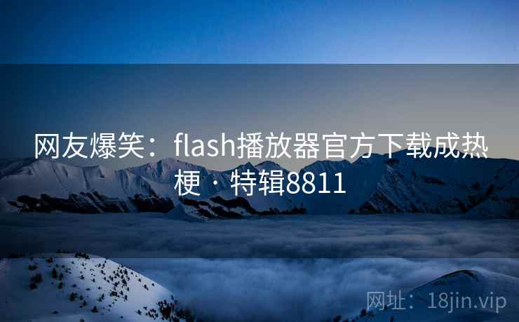 网友爆笑：flash播放器官方下载成热梗 · 特辑8811