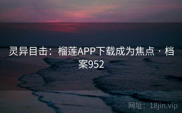 灵异目击：榴莲APP下载成为焦点 · 档案952