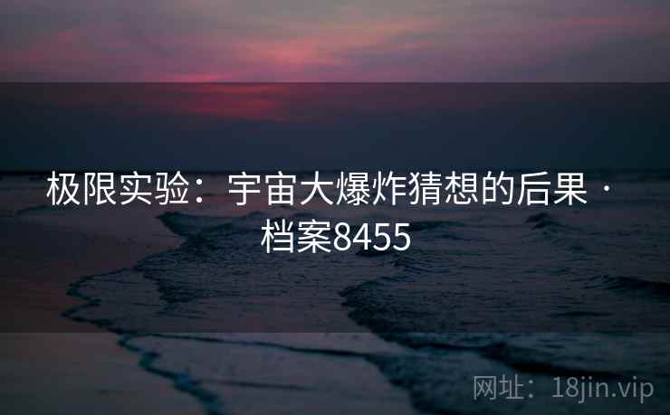 极限实验：宇宙大爆炸猜想的后果 · 档案8455