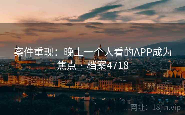 案件重现：晚上一个人看的APP成为焦点 · 档案4718