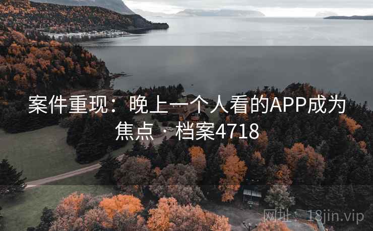 案件重现：晚上一个人看的APP成为焦点 · 档案4718