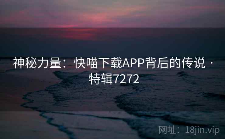 神秘力量：快喵下载APP背后的传说 · 特辑7272