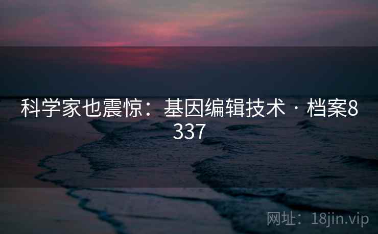 科学家也震惊:基因编辑技术 · 档案8337 科学家也震惊:基因编辑技术 · 档案8337