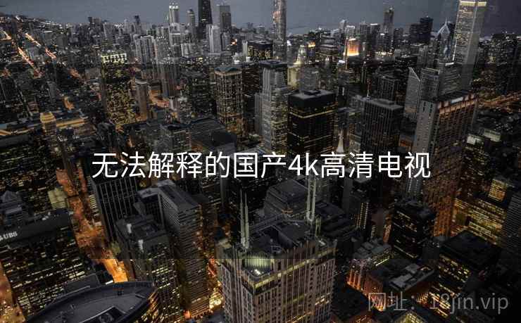 无法解释的国产4k高清电视 无法解释的国产4k高清电视